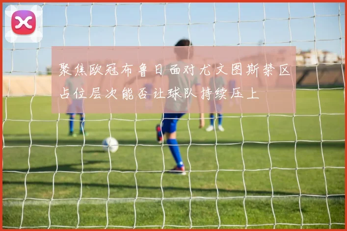 聚焦欧冠布鲁日面对尤文图斯禁区占位层次能否让球队持续压上