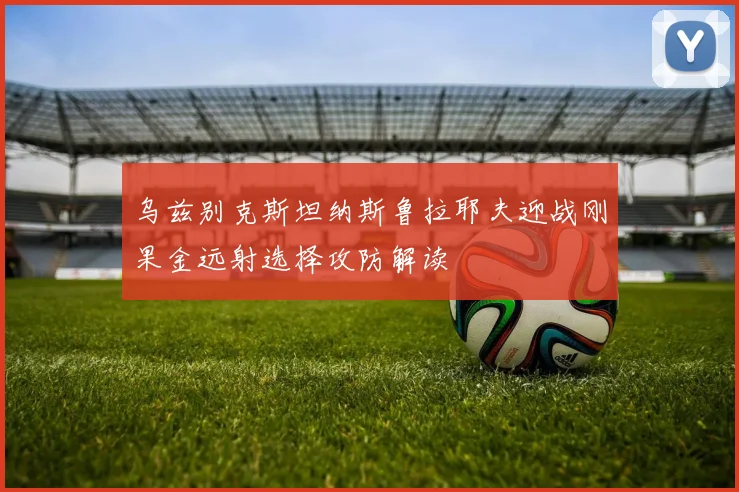 乌兹别克斯坦纳斯鲁拉耶夫迎战刚果金远射选择攻防解读