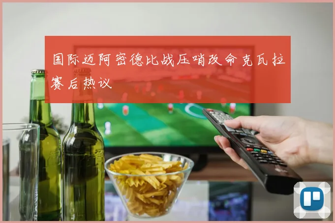 国际迈阿密德比战压哨改命克瓦拉赛后热议