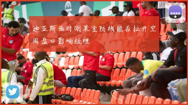 迪亚斯面对刚果金防线能否拉开空间盘口影响梳理