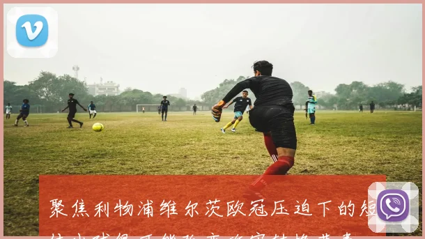 聚焦利物浦维尔茨欧冠压迫下的短传出球很可能改变攻守转换节奏