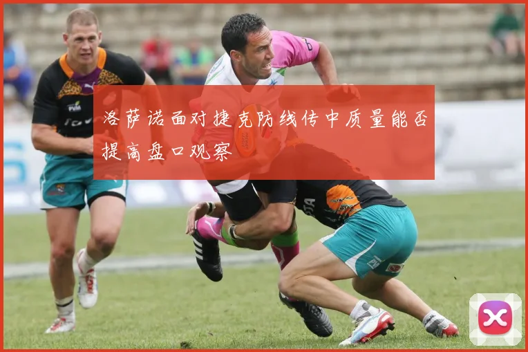 洛萨诺面对捷克防线传中质量能否提高盘口观察