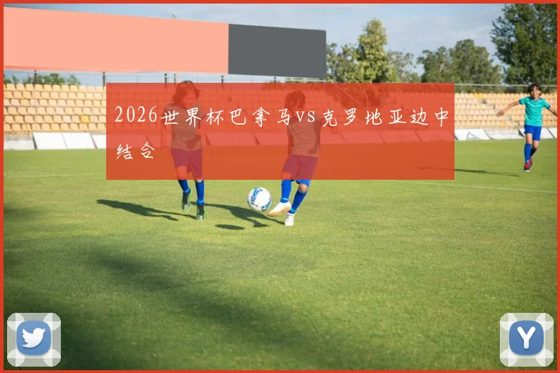 2026世界杯巴拿马vs克罗地亚边中结合