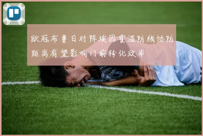 欧冠布鲁日对阵埃因霍温防线协防距离有望影响门前转化效率