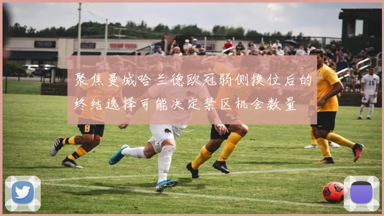 聚焦曼城哈兰德欧冠弱侧换位后的终结选择可能决定禁区机会数量