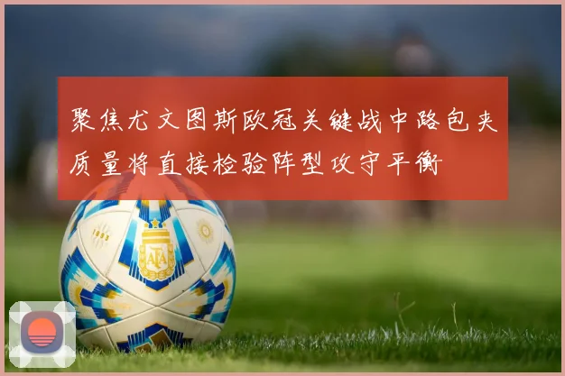 聚焦尤文图斯欧冠关键战中路包夹质量将直接检验阵型攻守平衡