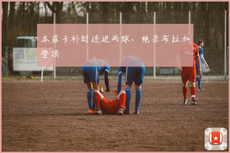本菲卡补时连进两球,绝杀布拉加登顶