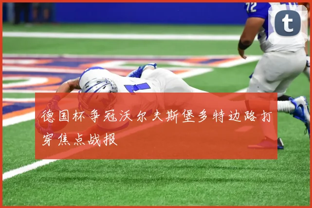 德国杯争冠沃尔夫斯堡多特边路打穿焦点战报