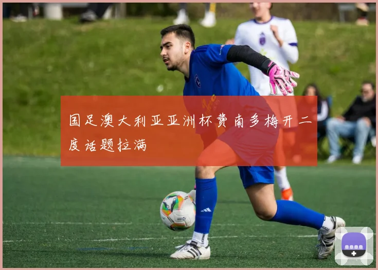 国足澳大利亚亚洲杯费南多梅开二度话题拉满