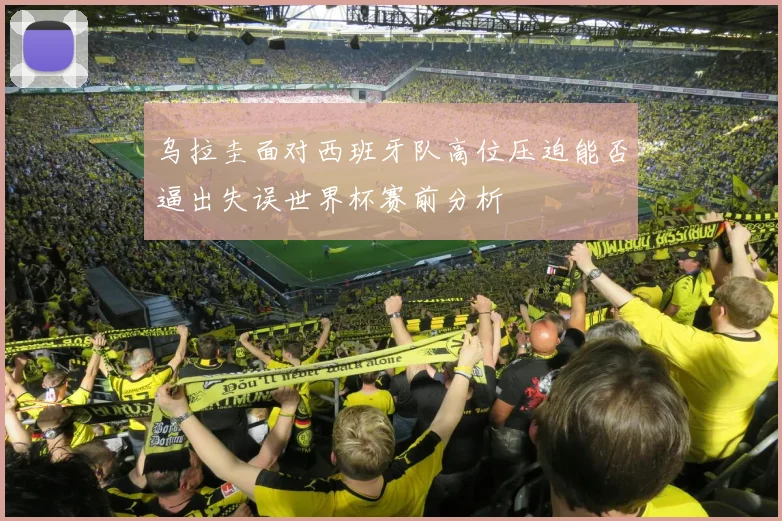 乌拉圭面对西班牙队高位压迫能否逼出失误世界杯赛前分析