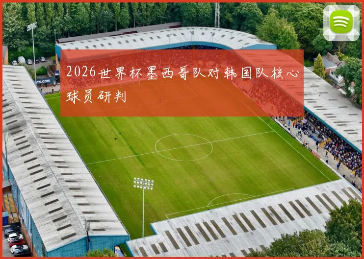 2026世界杯墨西哥队对韩国队核心球员研判