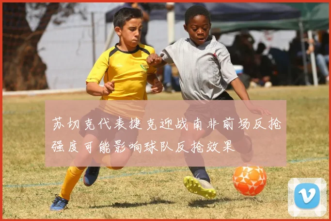 苏切克代表捷克迎战南非前场反抢强度可能影响球队反抢效果