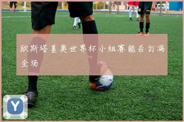 欧斯塔基奥世界杯小组赛能否打满全场