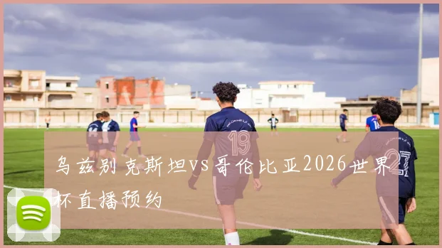 乌兹别克斯坦vs哥伦比亚2026世界杯直播预约