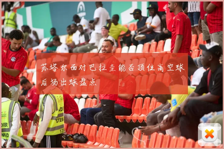 苏塔尔面对巴拉圭能否顶住高空球后场出球盘点