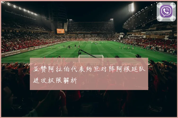 亚赞阿拉伯代表约旦对阵阿根廷队进攻权限解析