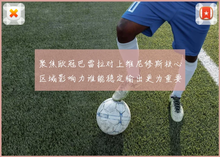 聚焦欧冠巴雷拉对上维尼修斯核心区域影响力谁能稳定输出更为重要