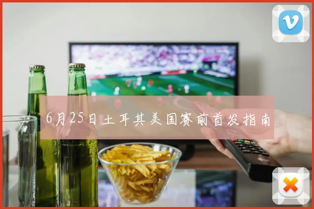 6月25日土耳其美国赛前首发指南