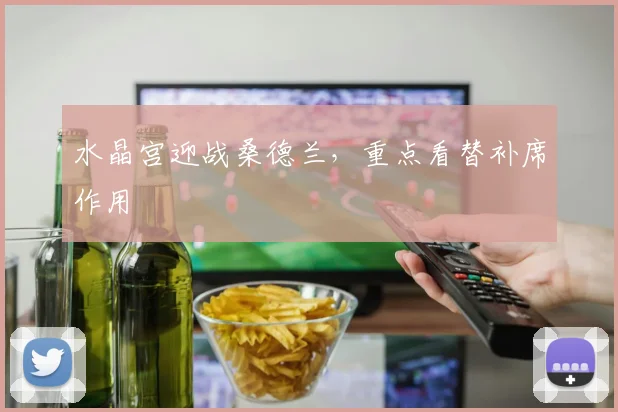 水晶宫迎战桑德兰，重点看替补席作用