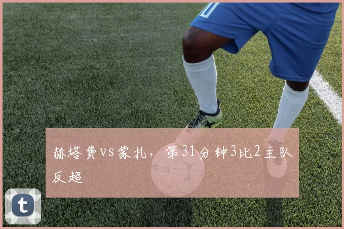 赫塔费vs蒙扎,第31分钟3比2主队反超