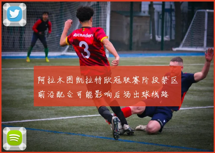 阿拉木图凯拉特欧冠联赛阶段禁区前沿配合可能影响后场出球线路