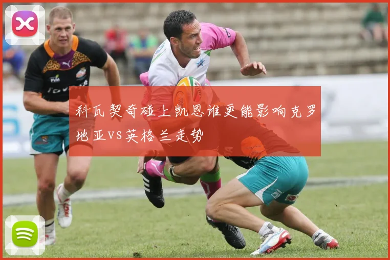 科瓦契奇碰上凯恩谁更能影响克罗地亚vs英格兰走势