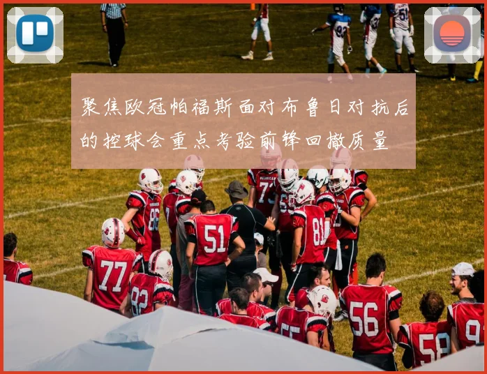 聚焦欧冠帕福斯面对布鲁日对抗后的控球会重点考验前锋回撤质量