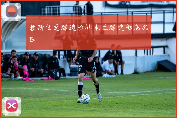 赖斯任意球造险AC米兰球迷彻底沉默