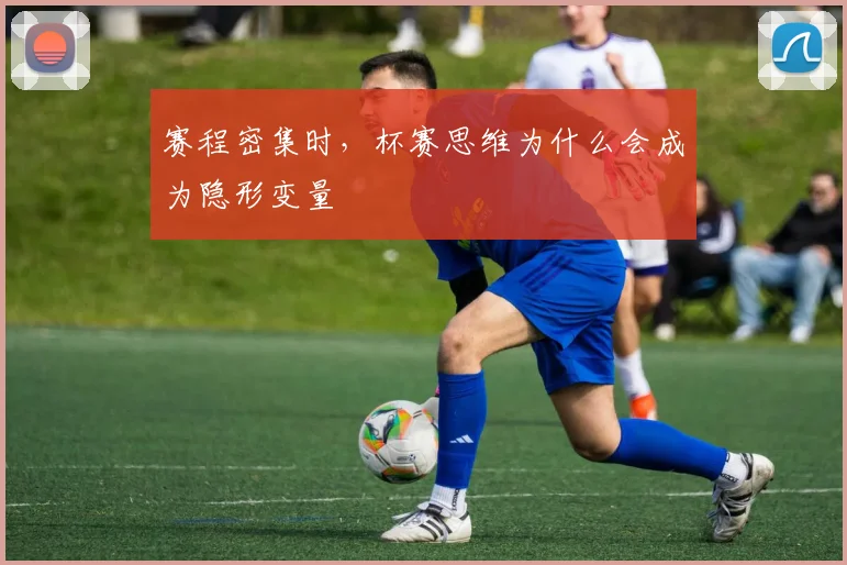 赛程密集时,杯赛思维为什么会成为隐形变量