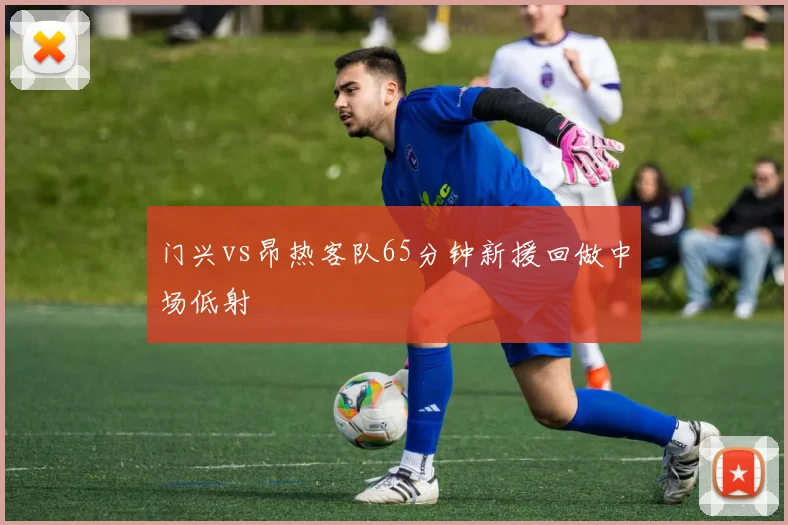 门兴vs昂热客队65分钟新援回做中场低射