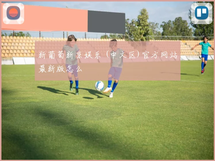 新葡萄新京娱乐 (中文区)官方网站最新版怎么