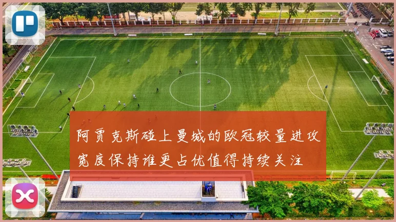 阿贾克斯碰上曼城的欧冠较量进攻宽度保持谁更占优值得持续关注