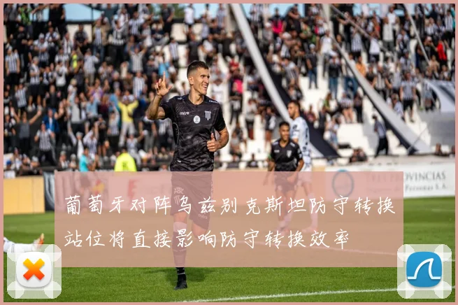 葡萄牙对阵乌兹别克斯坦防守转换站位将直接影响防守转换效率
