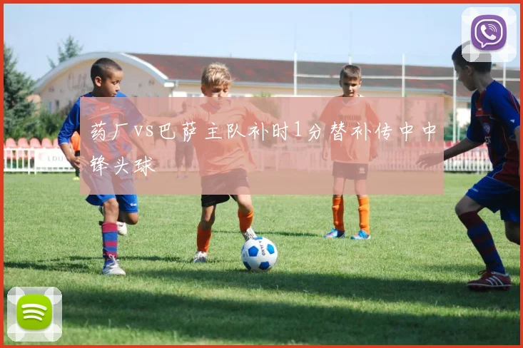 药厂vs巴萨主队补时1分替补传中中锋头球
