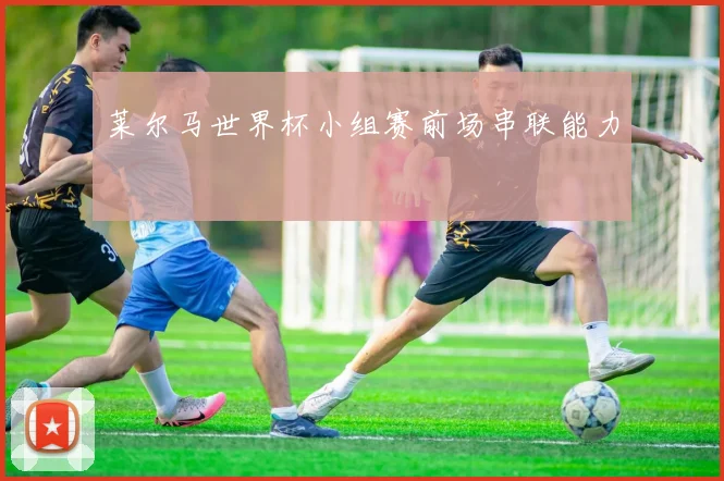 莱尔马世界杯小组赛前场串联能力