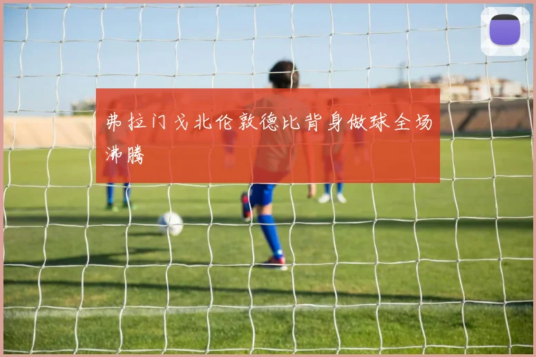 弗拉门戈北伦敦德比背身做球全场沸腾