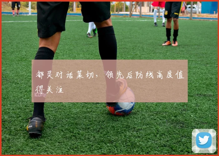 都灵对话莱切,领先后防线高度值得关注