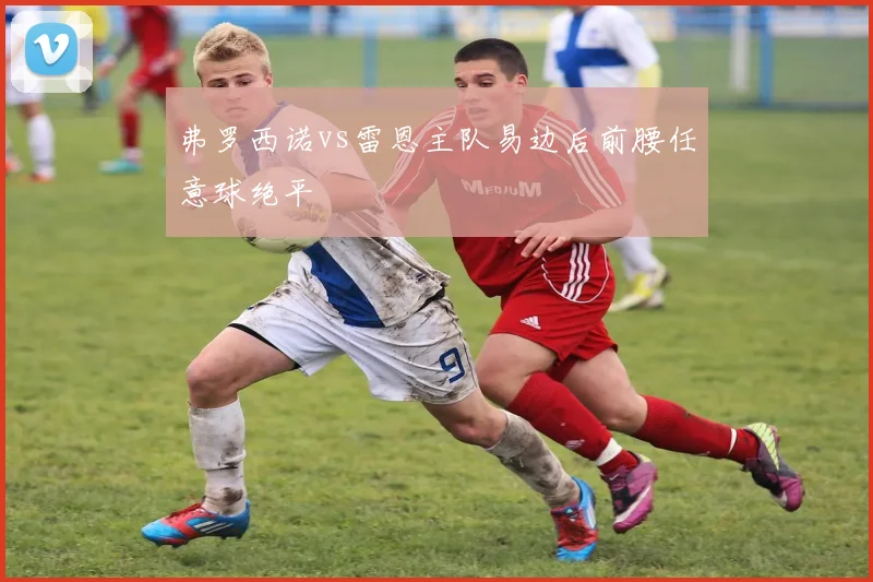 弗罗西诺vs雷恩主队易边后前腰任意球绝平