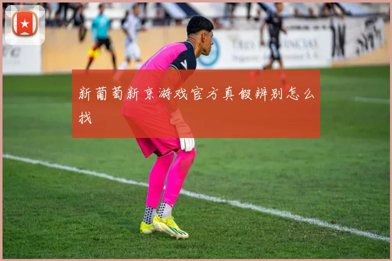 新葡萄新京游戏官方真假辨别怎么找
