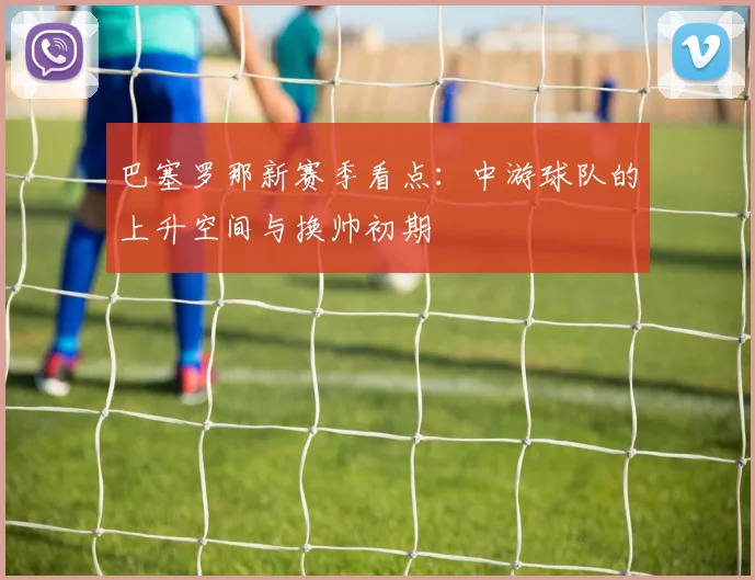 巴塞罗那新赛季看点：中游球队的上升空间与换帅初期