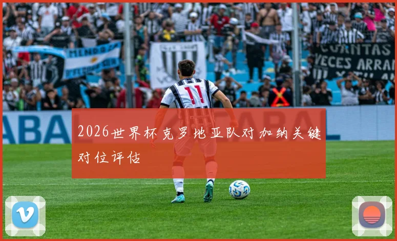 2026世界杯克罗地亚队对加纳关键对位评估