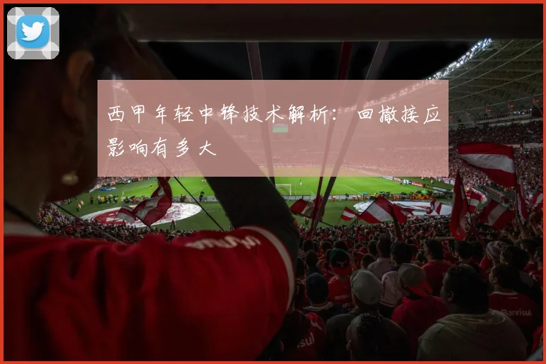 西甲年轻中锋技术解析:回撤接应影响有多大