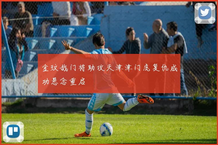 金玟哉门将助攻天津津门虎复仇成功悬念重启