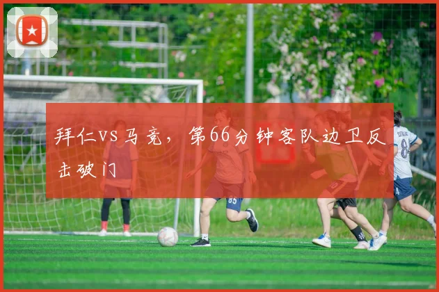 拜仁vs马竞,第66分钟客队边卫反击破门