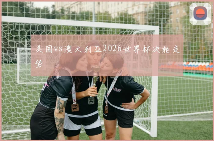美国vs澳大利亚2026世界杯次轮走势