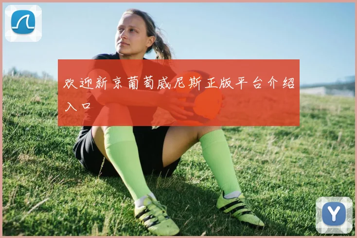 欢迎新京葡萄威尼斯正版平台介绍入口