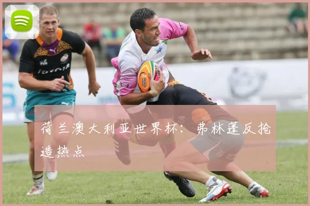 荷兰澳大利亚世界杯：弗林蓬反抢造热点
