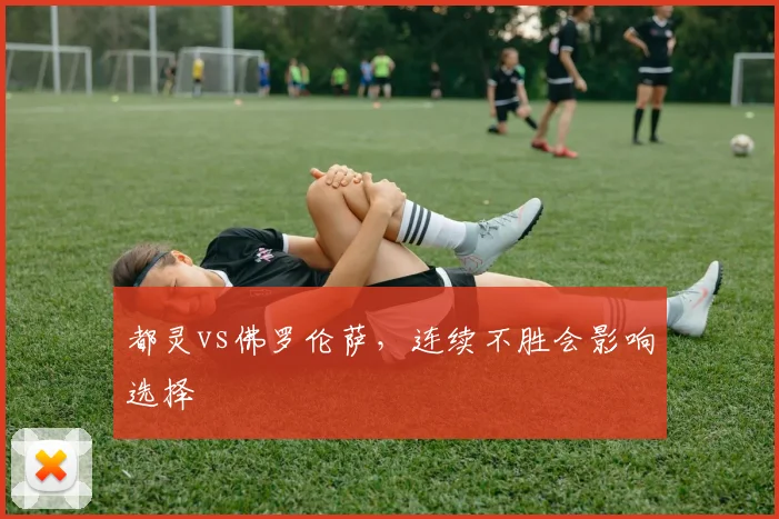 都灵vs佛罗伦萨,连续不胜会影响选择